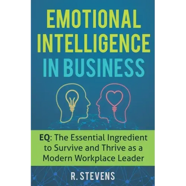Emotional Intelligence in Business: EQ: The Essential Ingredient to Survive and Thrive as a Modern Workplace Leader