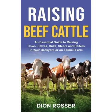 Raising Beef Cattle: An Essential Guide to Raising Cows, Calves, Bulls, Steers and Heifers in Your Backyard or on a Small Farm