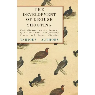 The Development of Grouse Shooting - With Chapters on the Economy of a Grouse Moor, Manipulating Grouse and Grouse Shooting