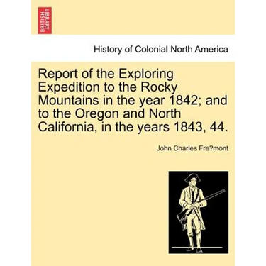 Report of the Exploring Expedition to the Rocky Mountains in the Year 1842; And to the Oregon and North California, in the Years 1843, 44.