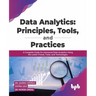 Data Analytics: Principles, Tools, and Practices: A Complete Guide for Advanced Data Analytics Using the Latest Trends, Tools, and Technologies