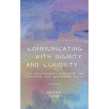 Communicating With Dignity and Curiosity: The Peacemaker's Handbook for Creating and Sustaining Peace