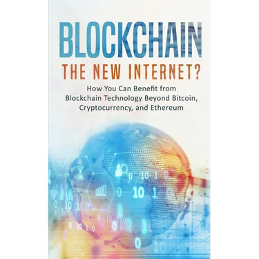 Blockchain: The New Internet? How You Can Benefit from Blockchain Technology Beyond Bitcoin, Cryptocurrency, and Ethereum