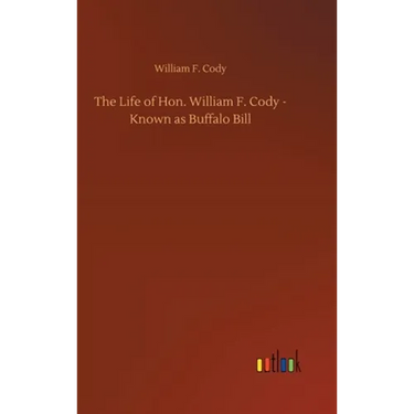 The Life of Hon. William F. Cody - Known as Buffalo Bill