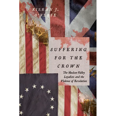 Suffering for the Crown: The Hudson Valley Loyalists and the Violence of Revolution