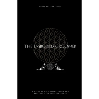 The Embodied Groomer: A Guide To Cultivating Power and Presence Back Into Your Work