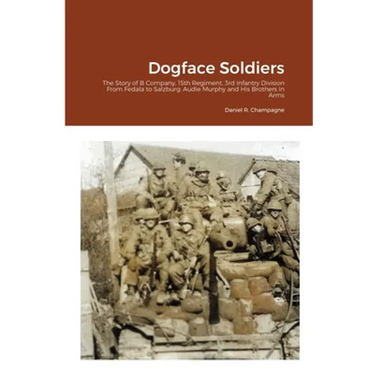 Dogface Soldiers: The Story of B Company, 15th Regiment, 3rd Infantry Division From Fedala to Salzburg: Audie Murphy and His Brothers in Arms