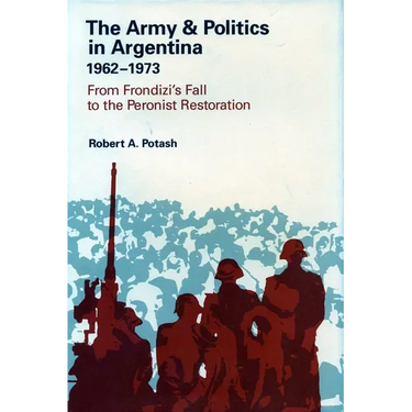 The Army and Politics in Argentina, 1962-1973: From Frondizi's Fall to the Peronist Restoration