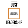 Just Leadership: Putting Integrity and Justice at the Heart of How You Lead