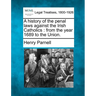 A History of the Penal Laws Against the Irish Catholics: From the Year 1689 to the Union.