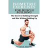 Isometric Exercises for Muscle Building: The Secret to Building Strength and Size Without Bulking Up