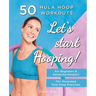 Let's Start Hooping! 50 Hula Hoop Workouts for Beginners and Advanced Hoopers: Perfect for Losing Weight and Shaping Your Body