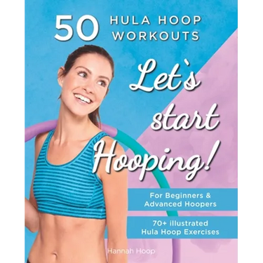 Let's Start Hooping! 50 Hula Hoop Workouts for Beginners and Advanced Hoopers: Perfect for Losing Weight and Shaping Your Body