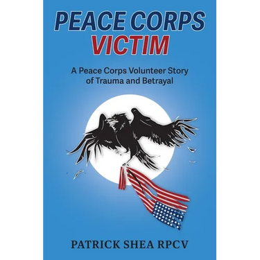 Peace Corps Victim: A Peace Corps Volunteer Story of Trauma and Betrayal