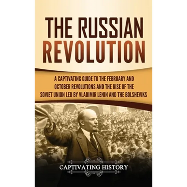The Russian Revolution: A Captivating Guide to the February and October Revolutions and the Rise of the Soviet Union Led by Vladimir Lenin and the Bol