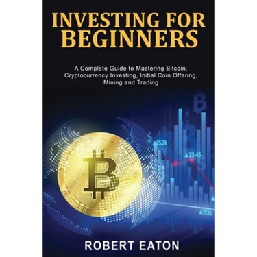 Investing for Beginners: A Complete Guide to Mastering Bitcoin, Cryptocurrency Investing, Initial Coin Offering, Mining and Trading