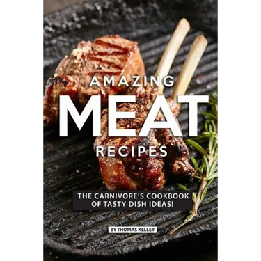 Amazing Meat Recipes: The Carnivore's Cookbook of Tasty Dish Ideas!