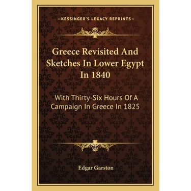 Greece Revisited And Sketches In Lower Egypt In 1840: With Thirty-Six Hours Of A Campaign In Greece In 1825