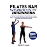 Pilates Bar Workouts for Beginners: The Easy Step By Step Guide For Men And Women To Lose Weight, Prevent Aging And Enhance Mobility, Strength, Flexib