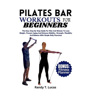 Pilates Bar Workouts for Beginners: The Easy Step By Step Guide For Men And Women To Lose Weight, Prevent Aging And Enhance Mobility, Strength, Flexib
