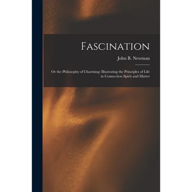 Fascination: Or the Philosophy of Charming: Illustrating the Principles of Life in Connection Spirit and Matter