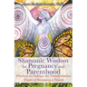 Shamanic Wisdom for Pregnancy and Parenthood: Practices to Embrace the Transformative Power of Becoming a Parent