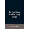 The Early History of Jackson County, Georgia: "The Writings of the Late G.J.N. Wilson, Embracing Some of the Early History of Jackson County". The Fir