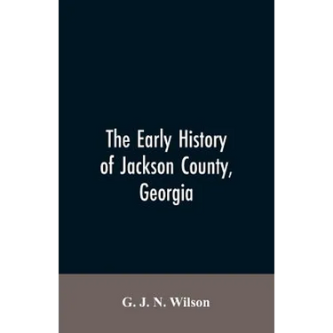 The Early History of Jackson County, Georgia: "The Writings of the Late G.J.N. Wilson, Embracing Some of the Early History of Jackson County". The Fir