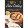 French Home Cooking: 80 Easy Recipes Cookbook For Preparing At Home Traditional And Modern French Dishes, Bread And Desserts