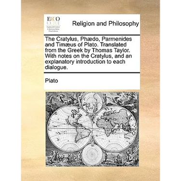 The Cratylus, Phædo, Parmenides and Timæus of Plato. Translated from the Greek by Thomas Taylor. With notes on the Cratylus, and an explanatory introd