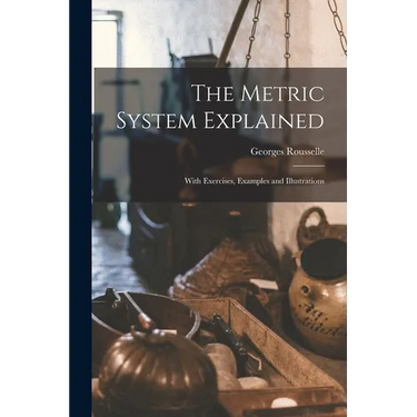 The Metric System Explained: With Exercises, Examples and Illustrations