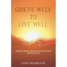 Grieve Well to Live Well: Finding Hope, Healing, and Purpose Beyond Loss