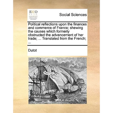 Political reflections upon the finances and commerce of France; shewing the causes which formerly obstructed the advancement of her trade; ... Transla