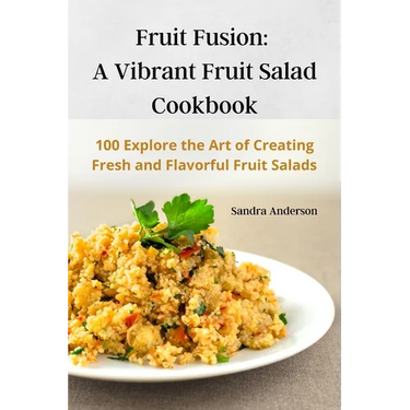 Fruit Fusion: A Vibrant Fruit Salad Cookbook