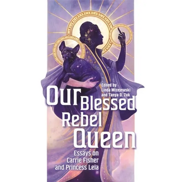 Our Blessed Rebel Queen: Essays on Carrie Fisher and Princess Leia