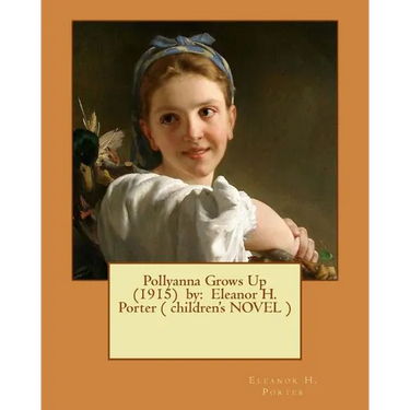 Pollyanna Grows Up (1915) by: Eleanor H. Porter ( children's NOVEL )