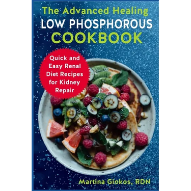 The Advanced Healing Low Phosphorous Cookbook: Quick and Easy Renal Diet Recipes for Kidney Repair