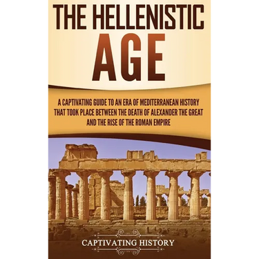 The Hellenistic Age: A Captivating Guide to an Era of Mediterranean History That Took Place Between the Death of Alexander the Great and the Rise of t