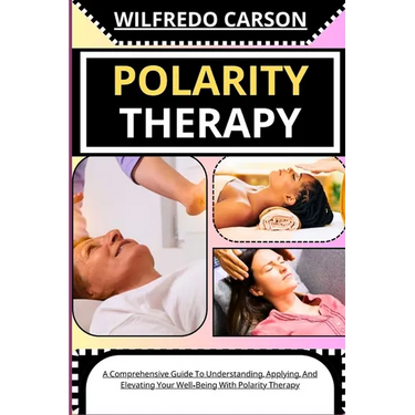 Polarity Therapy: A Comprehensive Guide To Understanding, Applying, And Elevating Your Well-Being With Polarity Therapy