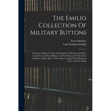 The Emilio Collection Of Military Buttons: American, British, French And Spanish, With Some Of Other Countries, And Non-military, In The Museum Of The