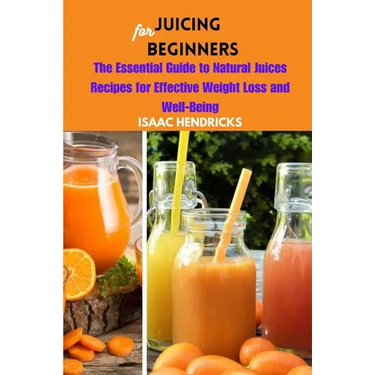 Juicing for Beginners: The Essential Guide to Natural Juices Recipes for Effective Weight Loss and Well-Being