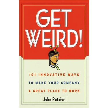 The Get Weird!: 101 Innovative Ways to Make Your Company a Great Place to Work
