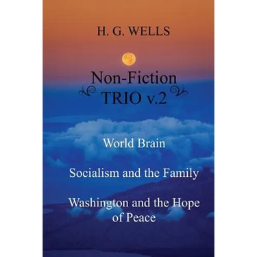 H. G. Wells Non-Fiction TRIO v.2: World Brain - Socialism and the Family - Washington and the Hope/Riddle of Peace
