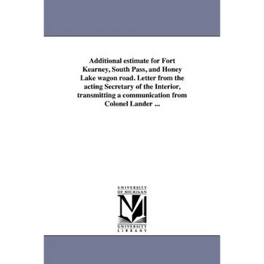 Additional estimate for Fort Kearney, South Pass, and Honey Lake wagon road. Letter from the acting Secretary of the Interior, transmitting a communic