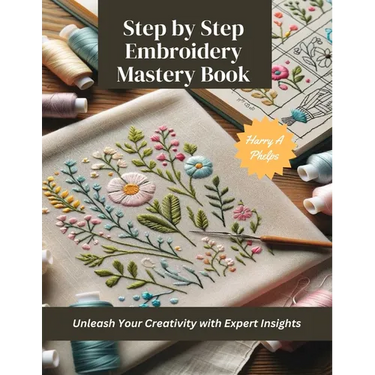 Step by Step Embroidery Mastery Book: Unleash Your Creativity with Expert Insights