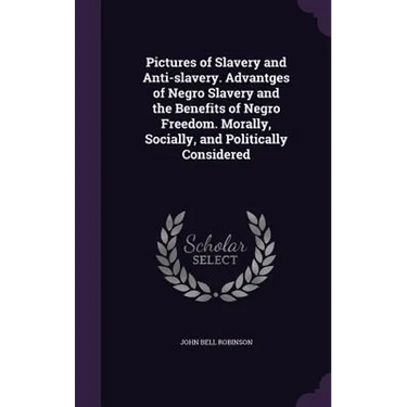 Pictures of Slavery and Anti-slavery. Advantges of Negro Slavery and the Benefits of Negro Freedom. Morally, Socially, and Politically Considered