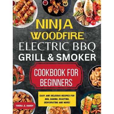 Ninja Woodfire Electric BBQ Grill & Smoker Cookbook for Beginners: Easy and Delicious Recipes for BBQ, Baking, Roasting, Dehydrating and More!