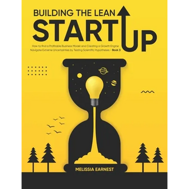 Building The Lean Startup: How to find a Profitable Business Model and Creating a Growth Engine Navigate Extreme Uncertainties by Testing Scienti