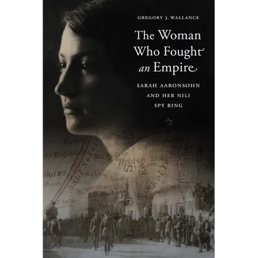 The Woman Who Fought an Empire: Sarah Aaronsohn and Her Nili Spy Ring
