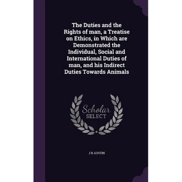 The Duties and the Rights of man, a Treatise on Ethics, in Which are Demonstrated the Individual, Social and International Duties of man, and his Indi